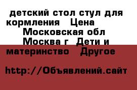 детский стол-стул для кормления › Цена ­ 2 500 - Московская обл., Москва г. Дети и материнство » Другое   